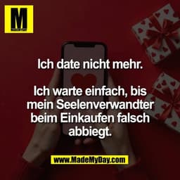 Ich date nicht mehr.

Ich warte einfach, bis
mein Seelenverwandter
beim Einkaufen falsch
abbiegt.