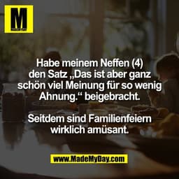 Habe meinem Neffen (4)
den Satz „Das ist aber ganz
schön viel Meinung für so wenig
Ahnung.“ beigebracht.

Seitdem sind F