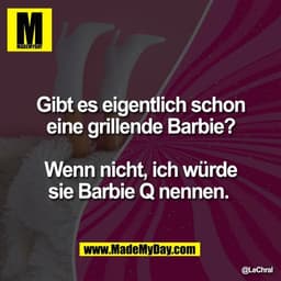 Gibt es eigentlich schon
eine grillende Barbie?

Wenn nicht, ich würde
sie Barbie Q nennen.