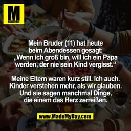 Mein Bruder (11) hat heute
beim Abendessen gesagt:
„Wenn ich groß bin, will ich ein Papa
werden, der nie sein Kind vergi