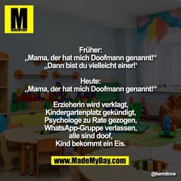 Früher:
„Mama, der hat mich Doofmann genannt!“
„Dann bist du vielleicht einer!‘

Heute:
„Mama, der hat mich Doofmann gen
