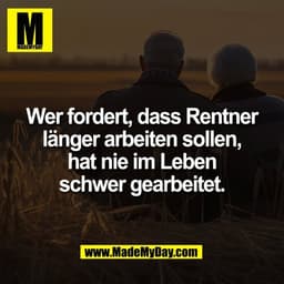 Wer fordert, dass Rentner
länger arbeiten sollen,
hat nie im Leben
schwer gearbeitet.