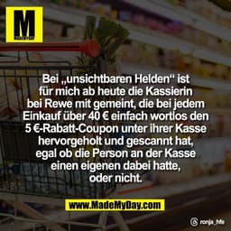 Bei „unsichtbaren Helden“ ist
für mich ab heute die Kassierin
bei Rewe mit gemeint, die bei jedem
Einkauf über 40 € einf