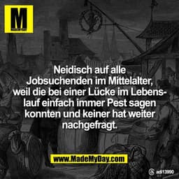 Neidisch auf alle
Jobsuchenden im Mittelalter,
weil die bei einer Lücke im Lebens-
lauf einfach immer Pest sagen
konnten