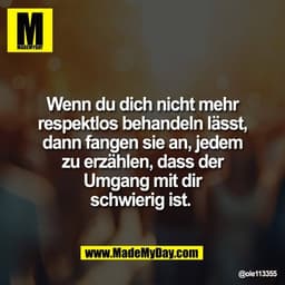 Wenn du dich nicht mehr
respektlos behandeln lässt,
dann fangen sie an, jedem
zu erzählen, dass der
Umgang mit dir
schwi