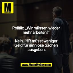 Politik: „Wir müssen wieder 
mehr arbeiten!“ 

Nein. IHR müsst weniger 
Geld für sinnlose Sachen 
ausgeben.