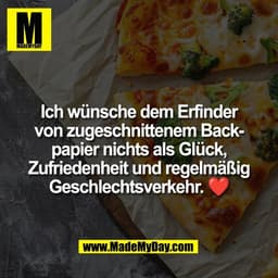 Ich wünsche dem Erfinder
von zugeschnittenem Back-
papier nichts als Glück,
Zufriedenheit und regelmäßig
Geschlechtsverk