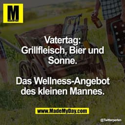 Vatertag:
Grillfleisch, Bier und
Sonne.

Das Wellness-Angebot
des kleinen Mannes.