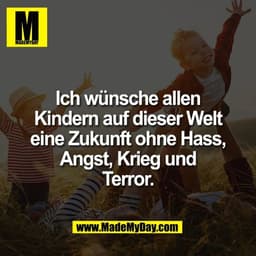 Ich wünsche allen
Kindern auf dieser Welt
eine Zukunft ohne Hass,
Angst, Krieg und
Terror.
