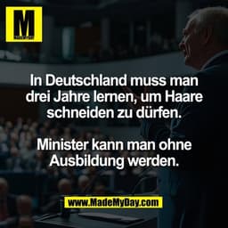 In Deutschland muss man
drei Jahre lernen, um Haare
schneiden zu dürfen.

Minister kann man ohne
Ausbildung werden.