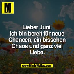 Lieber Juni,
ich bin bereit für neue
Chancen, ein bisschen
Chaos und ganz viel
Liebe.