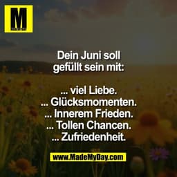 Dein Juni soll
gefüllt sein mit:

... viel Liebe.
... Glücksmomenten.
... Innerem Frieden.
... Tollen Chancen.
... Zufri