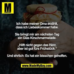 Ich habe meiner Oma erzählt,
dass ich Liebeskummer habe.

Sie bringt mir am nächsten Tag
ein Glas Kirschmarmelade.

„Hil