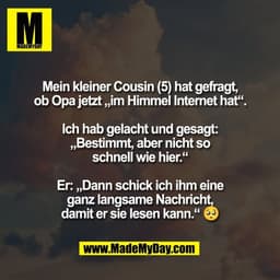 Mein kleiner Cousin (5) hat gefragt,
ob Opa jetzt „im Himmel Internet hat“.

Ich hab gelacht und gesagt:
„Bestimmt, aber