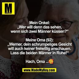Mein Onkel:
„Wer will denn das sehen,
wenn sich zwei Männer küssen?“

Meine Oma (92):
„Werner, dein schrumpeliges Gesich