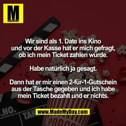 Wir sind als 1. Date ins Kino
und vor der Kasse hat er mich gefragt,
ob ich mein Ticket zahlen würde.

Habe natürlich ja