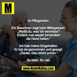Im Pflegeheim:

Ein Bewohner sagt beim Mittagessen:
„Weißt du, was ich vermisse?
Einfach mal wieder jemandem
die Hand ha