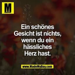Ein schönes
Gesicht ist nichts,
wenn du ein
hässliches
Herz hast.