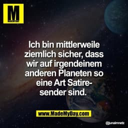 Ich bin mittlerweile
ziemlich sicher, dass
wir auf irgendeinem
anderen Planeten so
eine Art Satire-
sender sind.