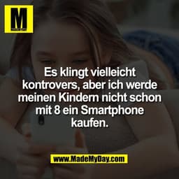 Es klingt vielleicht
kontrovers, aber ich werde
meinen Kindern nicht schon
mit 8 ein Smartphone
kaufen.