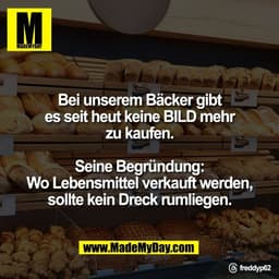 Bei unserem Bäcker gibt
es seit heut keine BILD mehr
zu kaufen.

Seine Begründung:
Wo Lebensmittel verkauft werden,
soll
