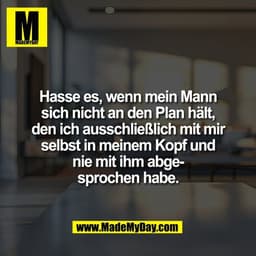 Hasse es, wenn mein Mann
sich nicht an den Plan hält,
den ich ausschließlich mit mir
selbst in meinem Kopf und
nie mit i