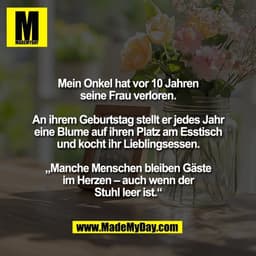 Mein Onkel hat vor 10 Jahren
seine Frau verloren.

An ihrem Geburtstag stellt er jedes Jahr
eine Blume auf ihren Platz a