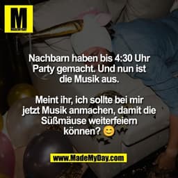 Nachbarn haben bis 4:30 Uhr
Party gemacht. Und nun ist
die Musik aus.

Meint ihr, ich sollte bei mir
jetzt Musik anmache