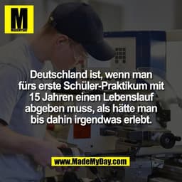 Deutschland ist, wenn man
fürs erste Schüler-Praktikum mit
15 Jahren einen Lebenslauf
abgeben muss, als hätte man
bis da