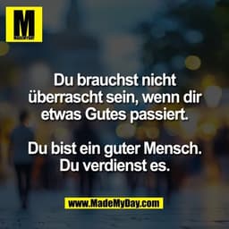 Du brauchst nicht
überrascht sein, wenn dir
etwas Gutes passiert.

Du bist ein guter Mensch.
Du verdienst es.