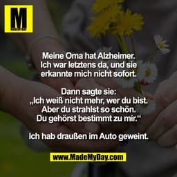 Meine Oma hat Alzheimer.
Ich war letztens da, und sie
erkannte mich nicht sofort.

Dann sagte sie:
„Ich weiß nicht mehr,