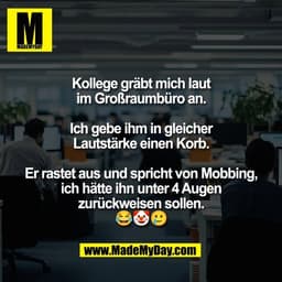 Kollege gräbt mich laut
im Großraumbüro an.

Ich gebe ihm in gleicher
Lautstärke einen Korb.

Er rastet aus und spricht 