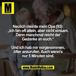 Neulich meinte mein Opa (93):
„Ich bin oft allein, aber nicht einsam.
Denn manchmal reicht der
Gedanke an euch.“

Und ic