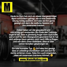 Heute im Gym hat mich ein etwas übergewichtiger
Mann schüchtern gefragt, wie er eine bestimmte
Übung richtig ausführt. I