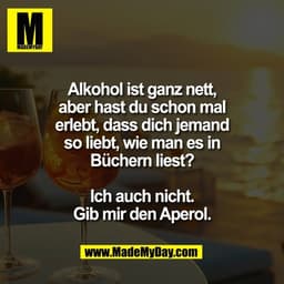 Alkohol ist ganz nett,
aber hast du schon mal
erlebt, dass dich jemand
so liebt, wie man es in
Büchern liest?

Ich auch 