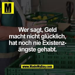 Wer sagt, Geld
macht nicht glücklich,
hat noch nie Existenz-
ängste gehabt.