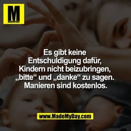 Es gibt keine 
Entschuldigung dafür, 
Kindern nicht beizubringen, 
„bitte“ und „danke“ zu sagen. 
Manieren sind kostenlo