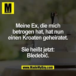 Meine Ex, die mich
betrogen hat, hat nun
einen Kroaten geheiratet.

Sie heißt jetzt:
Bledebič.