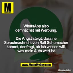 WhatsApp also 
demnächst mit Werbung. 

Die Angst steigt, dass ne 
Sprachnachricht von Ralf Schumacher 
kommt, der fragt