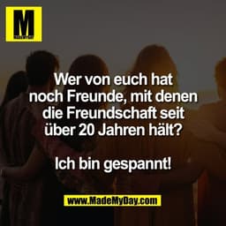 Wer von euch hat
noch Freunde, mit denen
die Freundschaft seit
über 20 Jahren hält?

Ich bin gespannt!