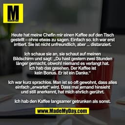 Heute hat meine Chefin mir einen Kaffee auf den Tisch
gestellt – ohne etwas zu sagen. Einfach so. Ich war erst
irritiert