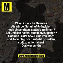 Wisst ihr noch? Damals? 
Als wir bei Schulhof-Prügeleien 
noch einschritten, statt sie zu filmen? 
Bei Unfällen halfen, 