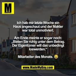 Ich hab mir letzte Woche ein
Haus angeschaut und der Makler
war total unmotiviert.

Am Ende meinte er sogar noch:
„Biete