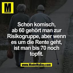 Schon komisch,
ab 60 gehört man zur
Risikogruppe, aber wenn
es um die Rente geht,
ist man bis 70 noch
topfit.