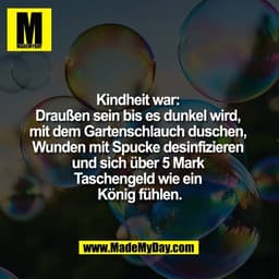 Kindheit war: 
Draußen sein bis es dunkel wird, 
mit dem Gartenschlauch duschen, 
Wunden mit Spucke desinfizieren 
und s