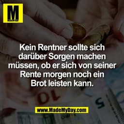 Kein Rentner sollte sich
darüber Sorgen machen
müssen, ob er sich von seiner
Rente morgen noch ein
Brot leisten kann.