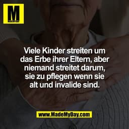 Viele Kinder streiten um
das Erbe ihrer Eltern, aber
niemand streitet darum,
sie zu pflegen wenn sie
alt und invalide si