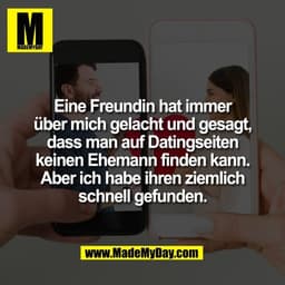 Eine Freundin hat immer
über mich gelacht und gesagt,
dass man auf Datingseiten
keinen Ehemann finden kann.
Aber ich hab