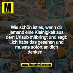 Wie schön ist es, wenn dir
jemand eine Kleinigkeit aus
dem Urlaub mitbringt und sagt:
„Ich habe das gesehen und
musste s