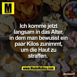 Ich komme jetzt
langsam in das Alter,
in dem man bewusst ein
paar Kilos zunimmt,
um die Haut zu
straffen.